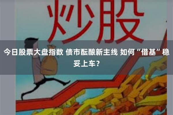 今日股票大盘指数 债市酝酿新主线 如何“借基”稳妥上车？