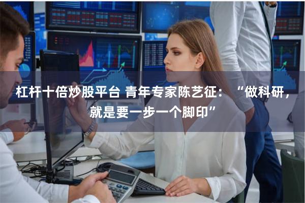 杠杆十倍炒股平台 青年专家陈艺征： “做科研，就是要一步一个脚印”