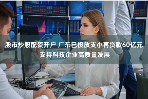 股市炒股配资开户 广东已投放支小再贷款60亿元 支持科技企业高质量发展