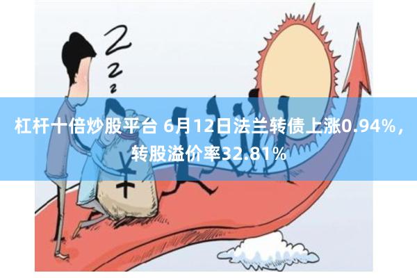 杠杆十倍炒股平台 6月12日法兰转债上涨0.94%，转股溢价率32.81%