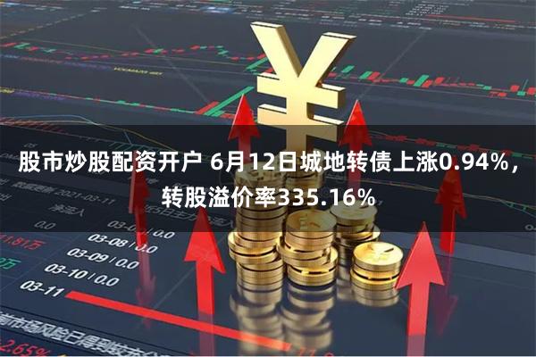 股市炒股配资开户 6月12日城地转债上涨0.94%，转股溢价率335.16%