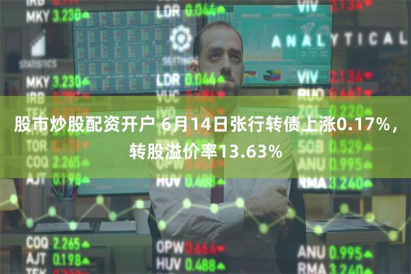 股市炒股配资开户 6月14日张行转债上涨0.17%，转股溢价率13.63%