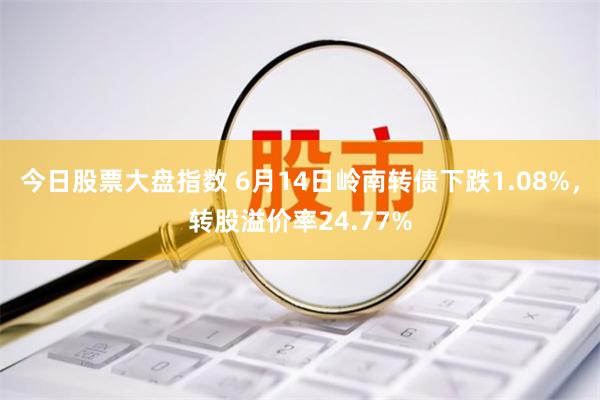 今日股票大盘指数 6月14日岭南转债下跌1.08%，转股溢价率24.77%