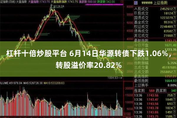 杠杆十倍炒股平台 6月14日华源转债下跌1.06%，转股溢价率20.82%