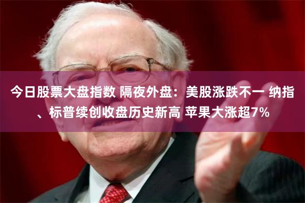今日股票大盘指数 隔夜外盘：美股涨跌不一 纳指、标普续创收盘历史新高 苹果大涨超7%