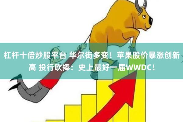 杠杆十倍炒股平台 华尔街多变！苹果股价暴涨创新高 投行吹捧：史上最好一届WWDC！