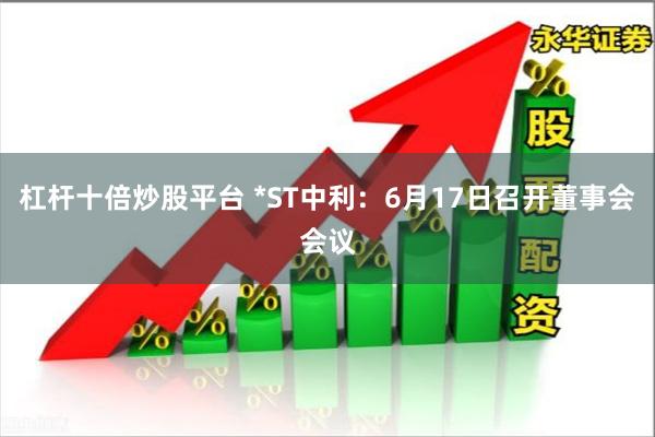 杠杆十倍炒股平台 *ST中利：6月17日召开董事会会议
