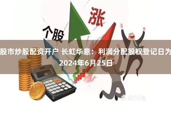 股市炒股配资开户 长虹华意：利润分配股权登记日为2024年6月25日