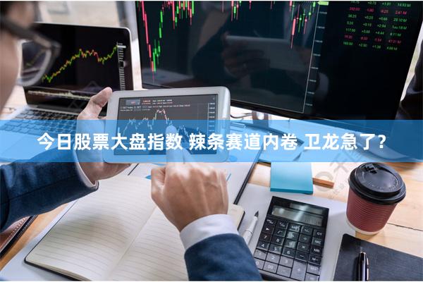 今日股票大盘指数 辣条赛道内卷 卫龙急了？