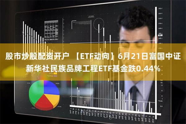 股市炒股配资开户 【ETF动向】6月21日富国中证新华社民族品牌工程ETF基金跌0.44%