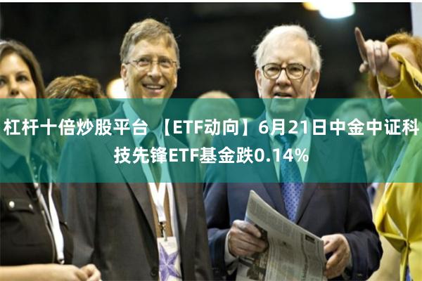 杠杆十倍炒股平台 【ETF动向】6月21日中金中证科技先锋ETF基金跌0.14%