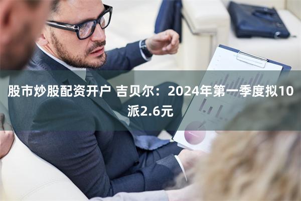 股市炒股配资开户 吉贝尔：2024年第一季度拟10派2.6元
