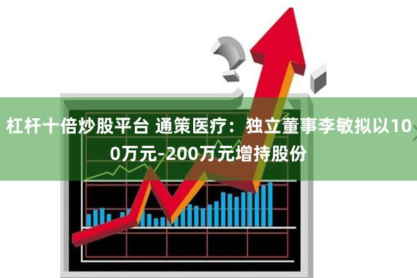 杠杆十倍炒股平台 通策医疗：独立董事李敏拟以100万元-200万元增持股份