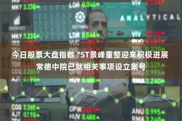 今日股票大盘指数 *ST景峰重整迎来积极进展 常德中院已就相关事项设立案号