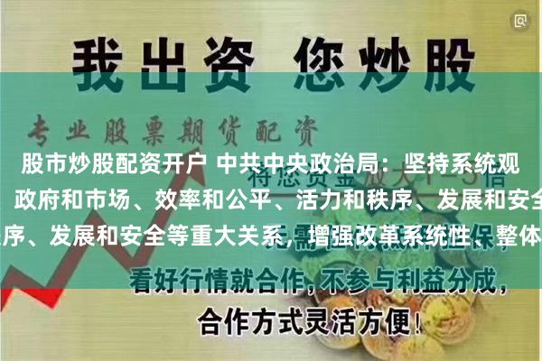股市炒股配资开户 中共中央政治局：坚持系统观念，处理好经济和社会、政府和市场、效率和公平、活力和秩序、发展和安全等重大关系，增强改革系统性、整体性、协同性