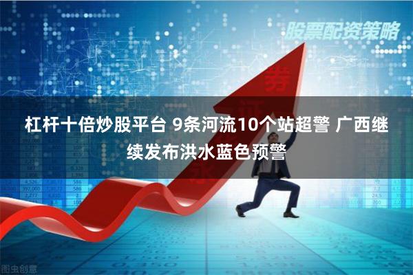 杠杆十倍炒股平台 9条河流10个站超警 广西继续发布洪水蓝色预警