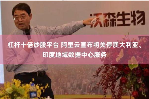 杠杆十倍炒股平台 阿里云宣布将关停澳大利亚、印度地域数据中心服务