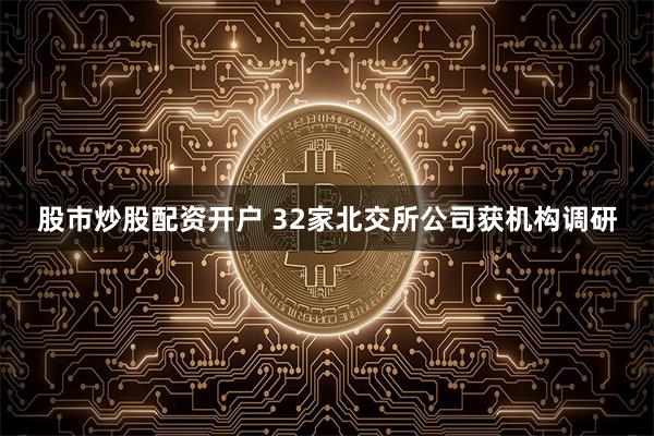 股市炒股配资开户 32家北交所公司获机构调研