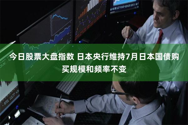 今日股票大盘指数 日本央行维持7月日本国债购买规模和频率不变