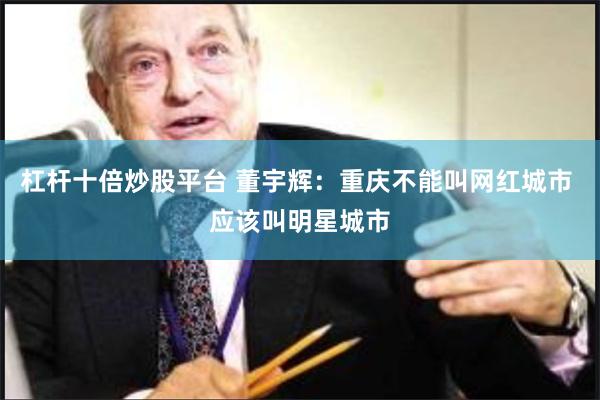 杠杆十倍炒股平台 董宇辉：重庆不能叫网红城市 应该叫明星城市