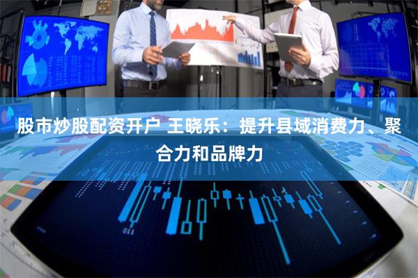 股市炒股配资开户 王晓乐：提升县域消费力、聚合力和品牌力