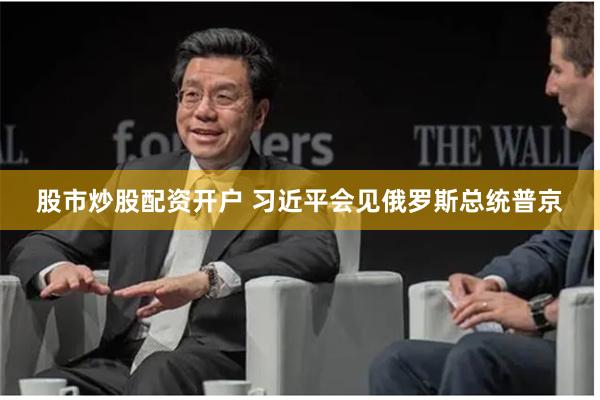 股市炒股配资开户 习近平会见俄罗斯总统普京