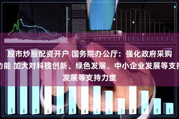 股市炒股配资开户 国务院办公厅：强化政府采购政策功能 加大对科技创新、绿色发展、中小企业发展等支持力度