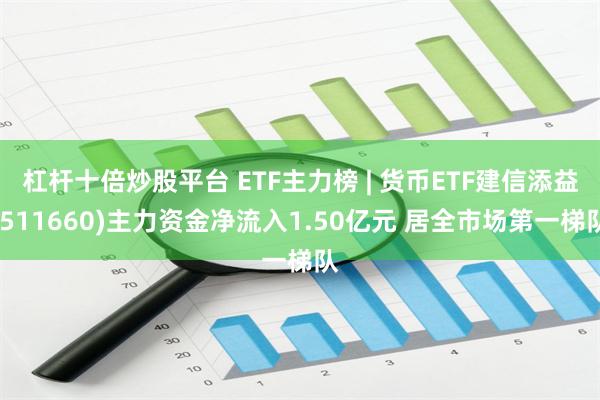 杠杆十倍炒股平台 ETF主力榜 | 货币ETF建信添益(511660)主力资金净流入1.50亿元 居全市场第一梯队