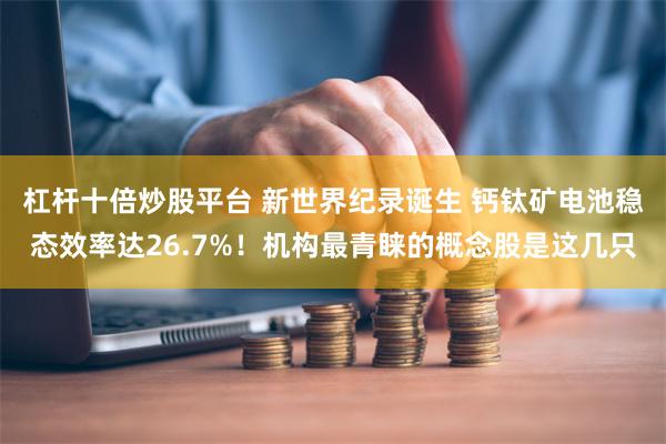 杠杆十倍炒股平台 新世界纪录诞生 钙钛矿电池稳态效率达26.7%！机构最青睐的概念股是这几只