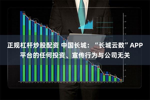 正规杠杆炒股配资 中国长城：“长城云数”APP平台的任何投资、宣传行为与公司无关