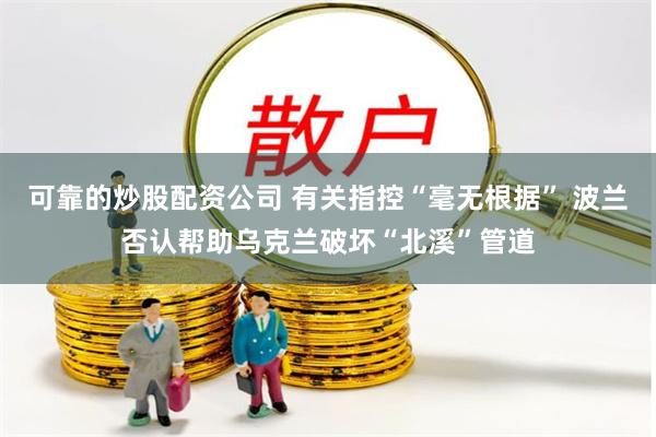 可靠的炒股配资公司 有关指控“毫无根据” 波兰否认帮助乌克兰破坏“北溪”管道