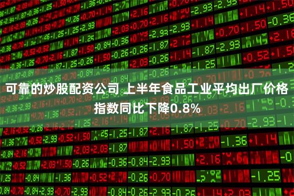 可靠的炒股配资公司 上半年食品工业平均出厂价格指数同比下降0.8%