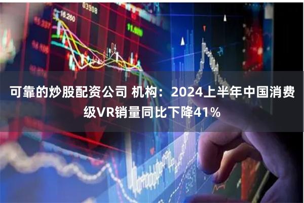 可靠的炒股配资公司 机构：2024上半年中国消费级VR销量同比下降41%