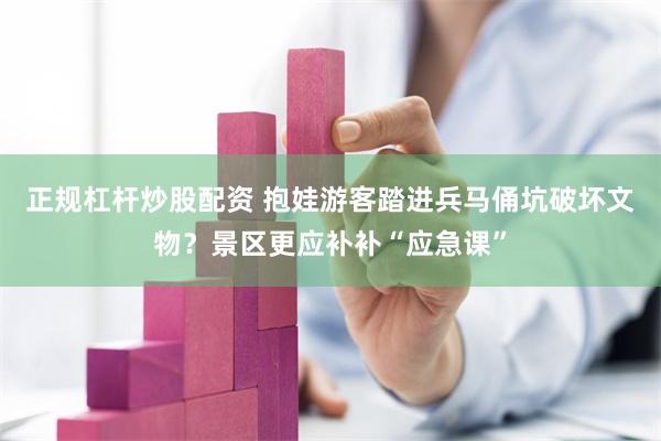 正规杠杆炒股配资 抱娃游客踏进兵马俑坑破坏文物?景区更应补补“应急课”