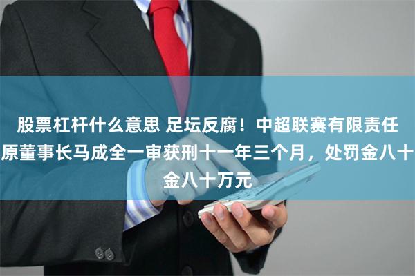 股票杠杆什么意思 足坛反腐！中超联赛有限责任公司原董事长马成全一审获刑十一年三个月，处罚金八十万元
