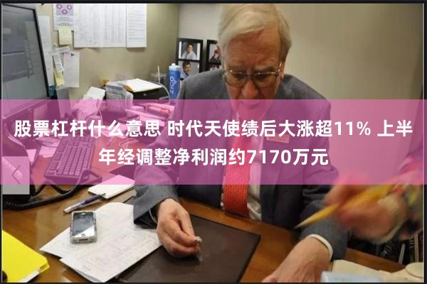 股票杠杆什么意思 时代天使绩后大涨超11% 上半年经调整净利润约7170万元