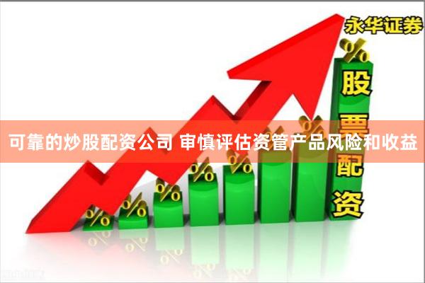 可靠的炒股配资公司 审慎评估资管产品风险和收益