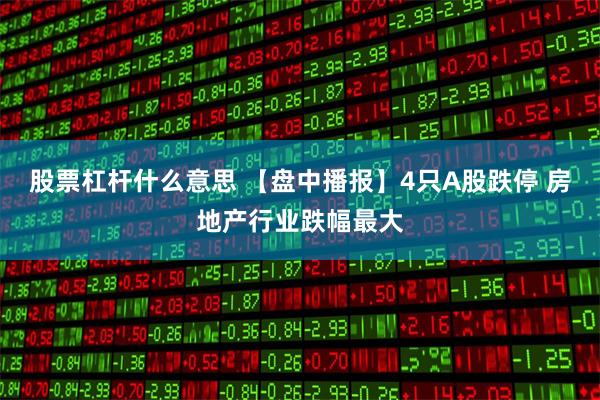 股票杠杆什么意思 【盘中播报】4只A股跌停 房地产行业跌幅最大