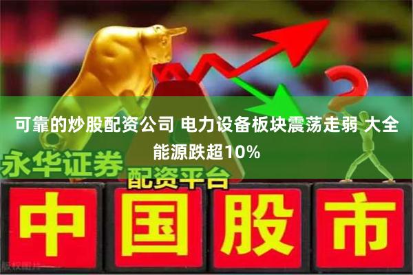 可靠的炒股配资公司 电力设备板块震荡走弱 大全能源跌超10%
