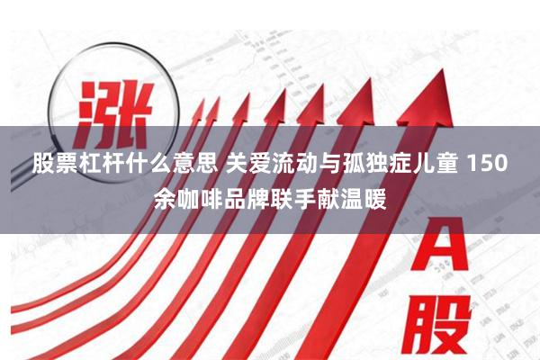 股票杠杆什么意思 关爱流动与孤独症儿童 150余咖啡品牌联手献温暖