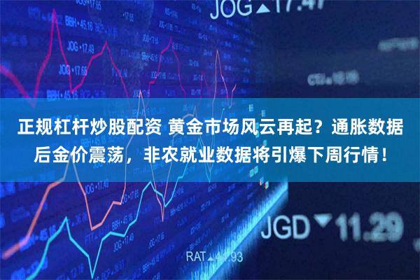 正规杠杆炒股配资 黄金市场风云再起？通胀数据后金价震荡，非农就业数据将引爆下周行情！