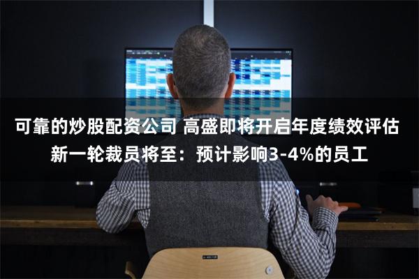 可靠的炒股配资公司 高盛即将开启年度绩效评估 新一轮裁员将至：预计影响3-4%的员工