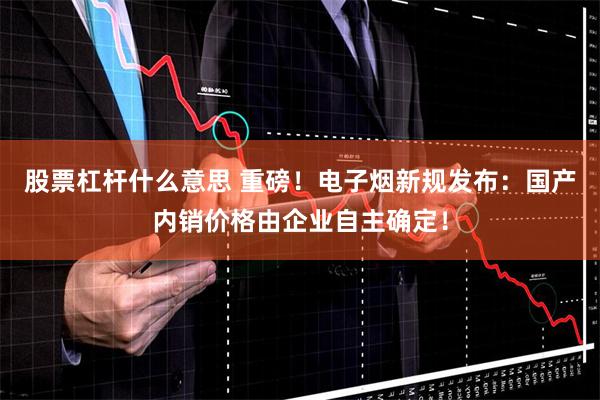 股票杠杆什么意思 重磅！电子烟新规发布：国产内销价格由企业自主确定！