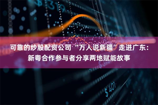 可靠的炒股配资公司 “万人说新疆”走进广东：新粤合作参与者分享两地赋能故事