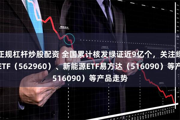 正规杠杆炒股配资 全国累计核发绿证近9亿个，关注绿色电力ETF（562960）、新能源ETF易方达（516090）等产品走势