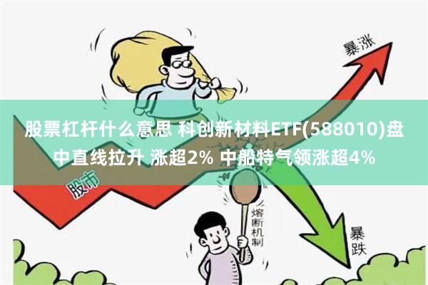 股票杠杆什么意思 科创新材料ETF(588010)盘中直线拉升 涨超2% 中船特气领涨超4%