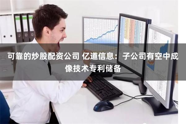可靠的炒股配资公司 亿道信息：子公司有空中成像技术专利储备