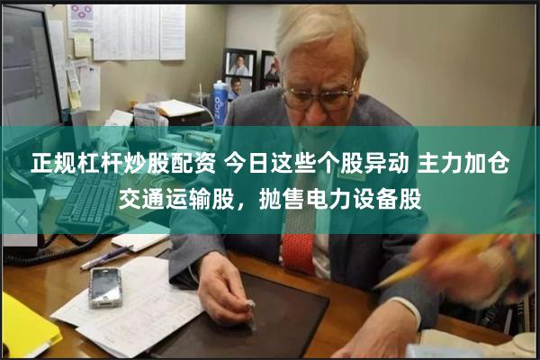 正规杠杆炒股配资 今日这些个股异动 主力加仓交通运输股，抛售电力设备股