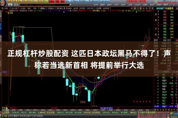 正规杠杆炒股配资 这匹日本政坛黑马不得了！声称若当选新首相 将提前举行大选
