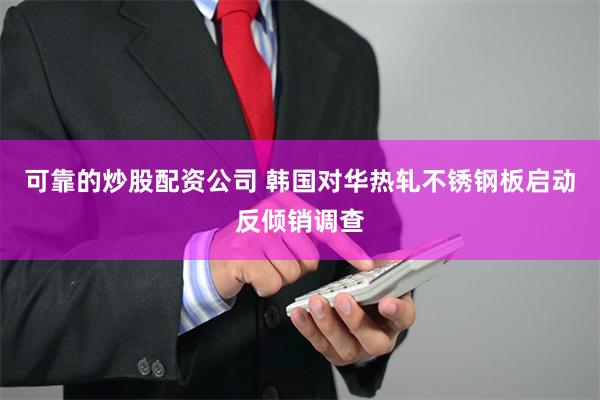 可靠的炒股配资公司 韩国对华热轧不锈钢板启动反倾销调查